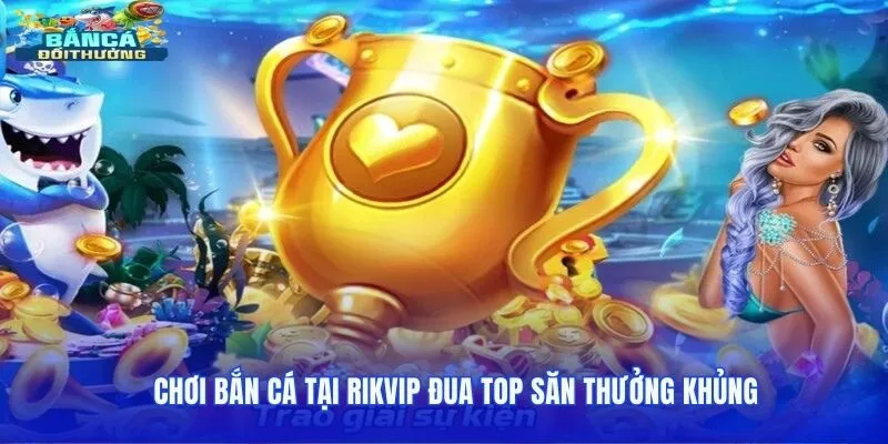 Chơi bắn cá tại Rikvip đua top săn thưởng khủng