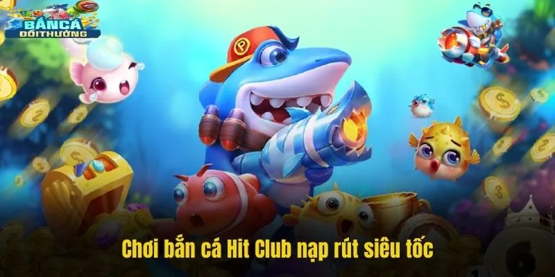 Chơi bắn cá Hit Club nạp rút siêu tốc