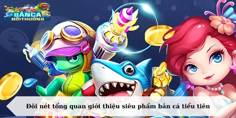 Đôi nét tổng quan giới thiệu siêu phẩm bắn cá tiểu tiên