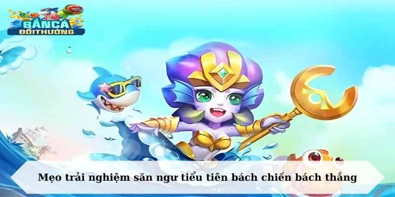 Mẹo trải nghiệm săn ngư tiểu tiên bách chiến bách thắng