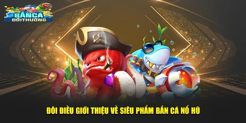 Sơ lược thông tin giới thiệu tựa game bắn cá nổ hũ